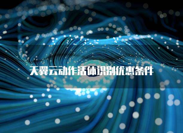 天翼云动作活体识别优惠条件