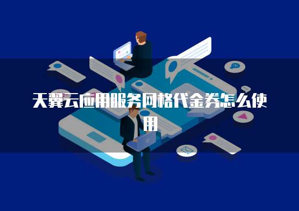 天翼云应用服务网格代金券怎么使用