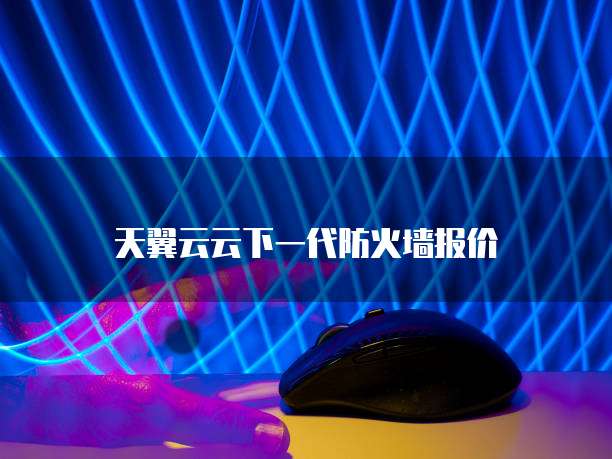 天翼云云下一代防火墙报价
