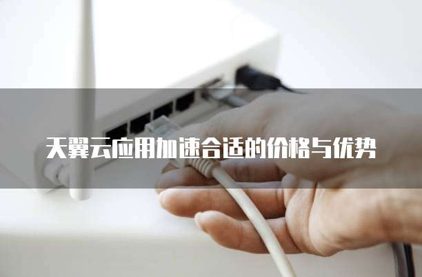 天翼云应用加速合适的价格与优势