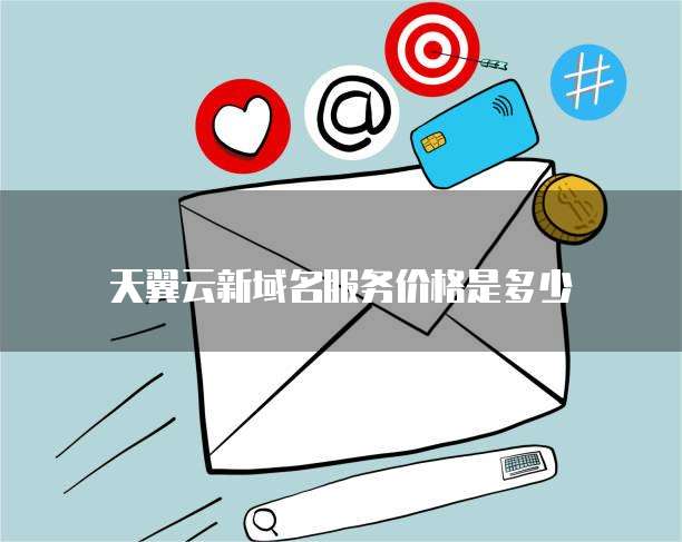 天翼云新域名服务价格是多少