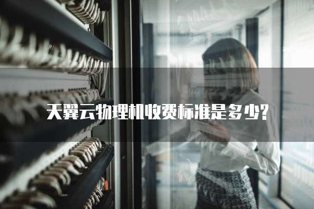 天翼云物理机收费标准是多少?