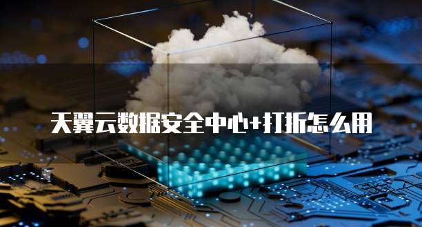 天翼云数据安全中心+打折怎么用