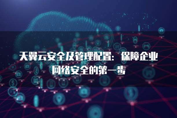天翼云安全及管理配置:保障企业网络安全的第一步