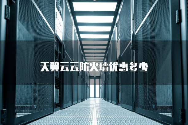 天翼云云防火墙优惠多少