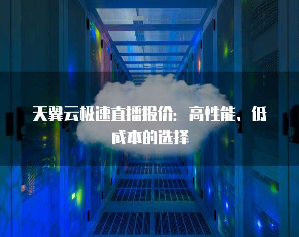 天翼云极速直播报价:高性能、低成本的选择