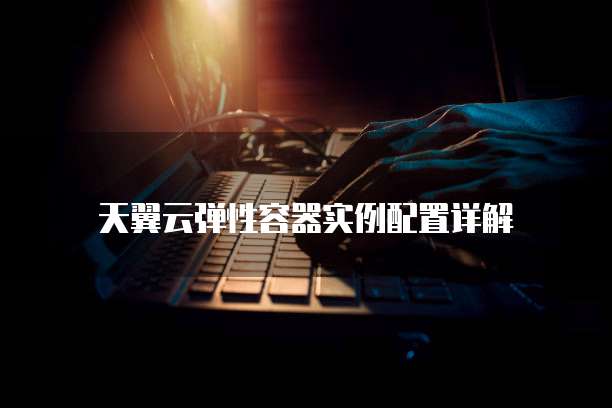 天翼云弹性容器实例配置详解