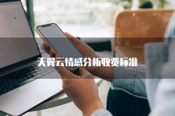 天翼云情感分析收费标准