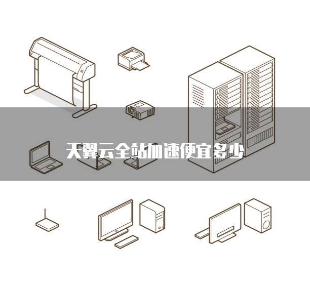 天翼云全站加速便宜多少