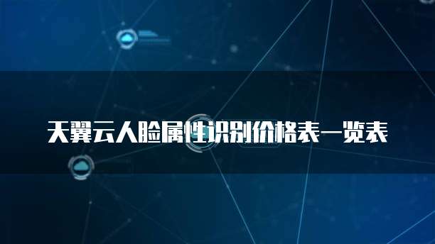 天翼云人脸属性识别价格表一览表