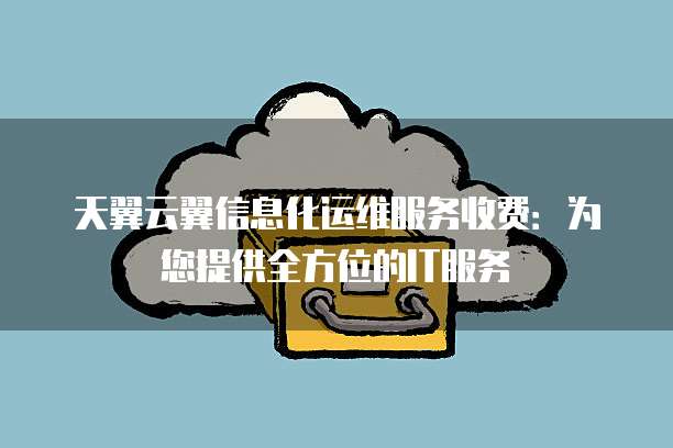天翼云翼信息化运维服务收费:为您提供全方位的IT服务