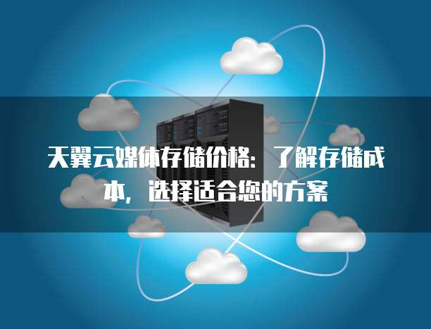 天翼云媒体存储价格:了解存储成本,选择适合您的方案