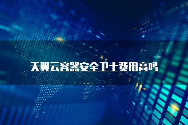 天翼云容器安全卫士费用高吗