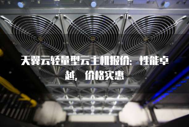 天翼云轻量型云主机报价:性能卓越,价格实惠