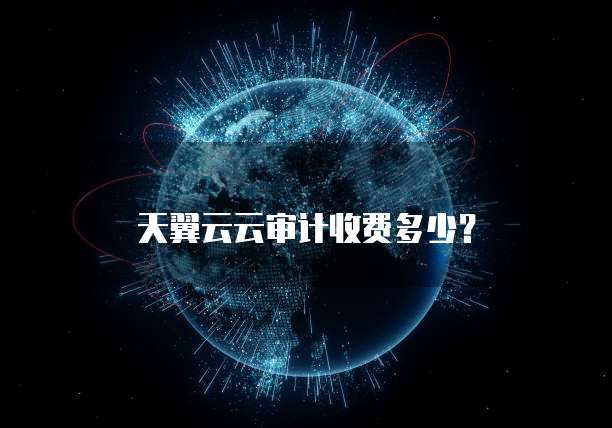 天翼云云审计收费多少?