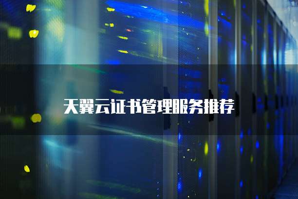 天翼云证书管理服务推荐