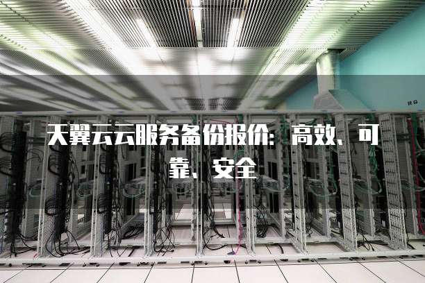 天翼云云服务备份报价:高效、可靠、安全