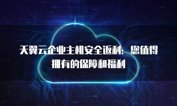 天翼云企业主机安全返利:您值得拥有的保障和福利