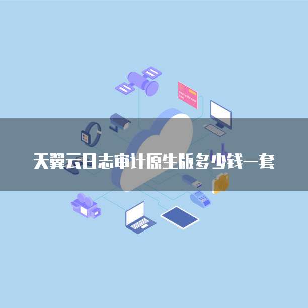 天翼云日志审计原生版多少钱一套