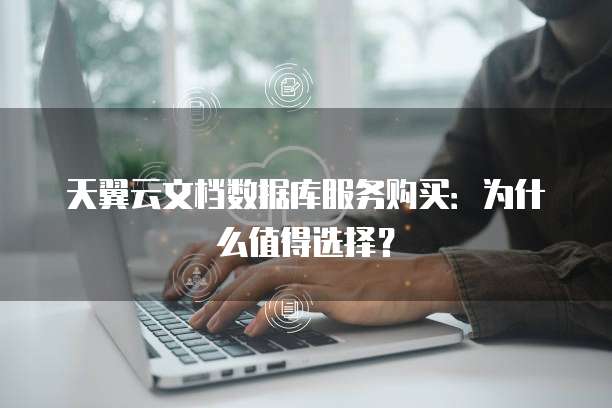 天翼云文档数据库服务购买:为什么值得选择?