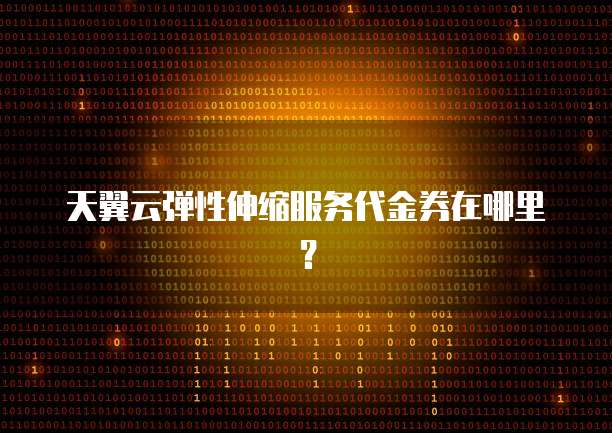 天翼云弹性伸缩服务代金券在哪里?