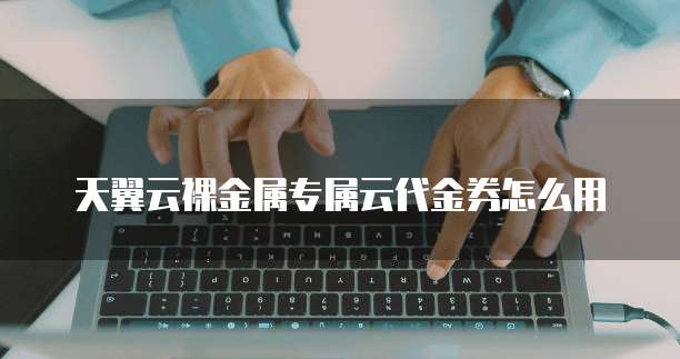 天翼云裸金属专属云代金券怎么用