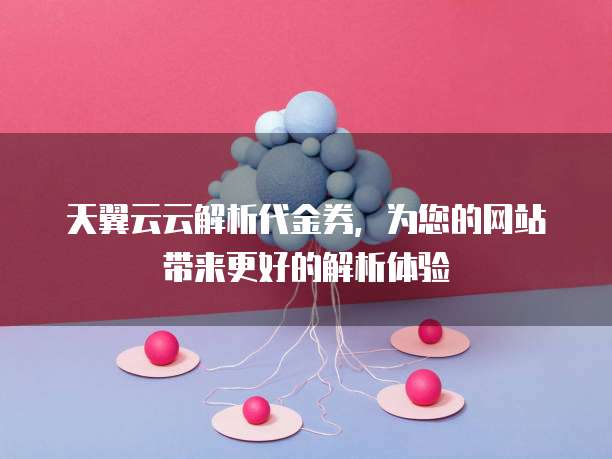 天翼云云解析代金券,为您的网站带来更好的解析体验