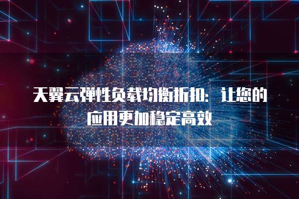 天翼云弹性负载均衡折扣：让您的应用更加稳定高效