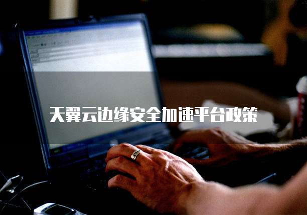 天翼云边缘安全加速平台政策