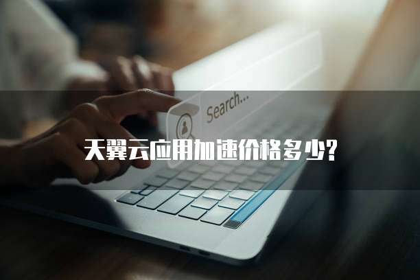 天翼云应用加速价格多少?