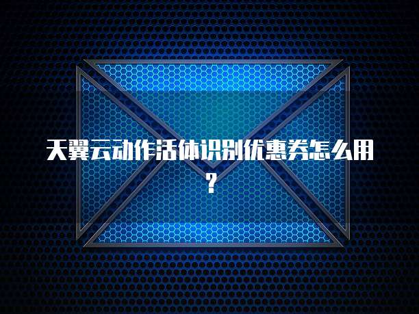 天翼云动作活体识别优惠券怎么用?
