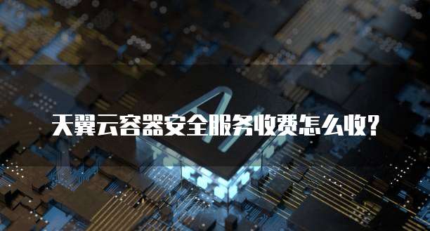 天翼云容器安全服务收费怎么收?