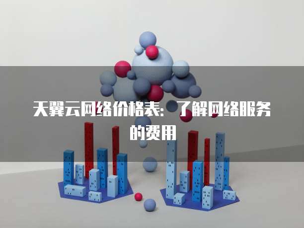 天翼云网络价格表:了解网络服务的费用