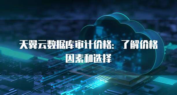 天翼云数据库审计价格：了解价格因素和选择