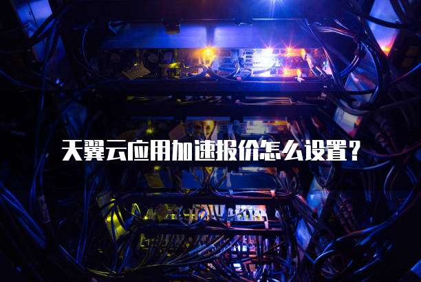 天翼云应用加速报价怎么设置？
