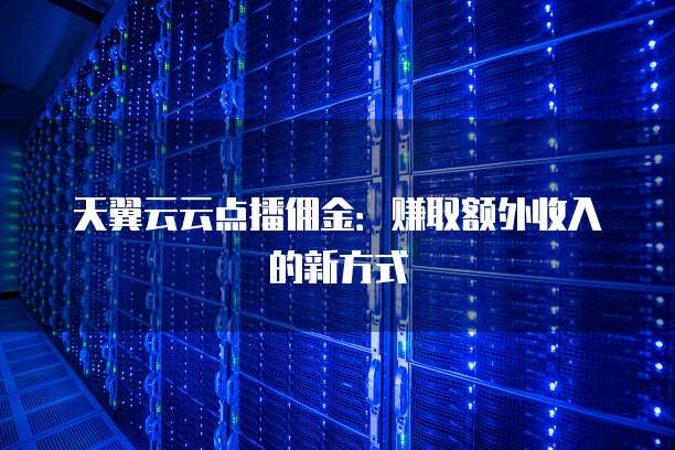 天翼云云点播佣金:赚取额外收入的新方式