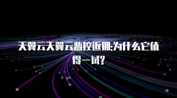 天翼云天翼云监控返佣:为什么它值得一试?