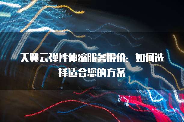 天翼云弹性伸缩服务报价:如何选择适合您的方案
