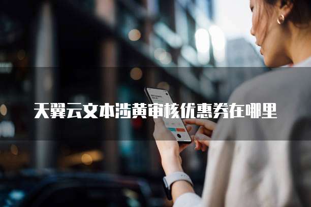 天翼云文本涉黄审核优惠券在哪里