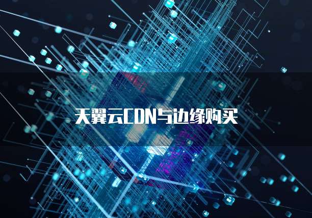 天翼云CDN与边缘购买