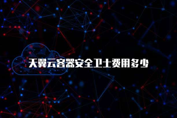 天翼云容器安全卫士费用多少