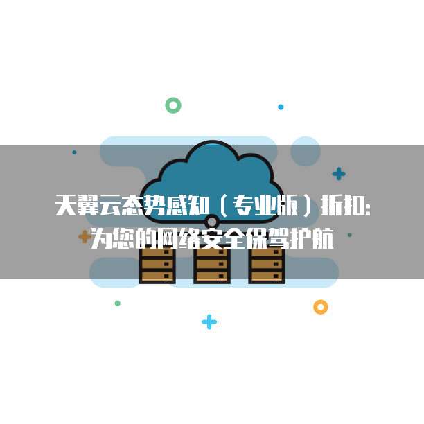 天翼云态势感知(专业版)折扣:为您的网络安全保驾护航