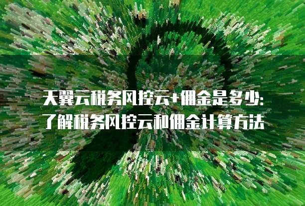 天翼云税务风控云+佣金是多少：了解税务风控云和佣金计算方法
