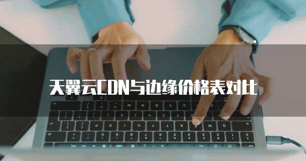 天翼云CDN与边缘价格表对比