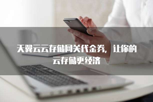 天翼云云存储网关代金券,让你的云存储更经济