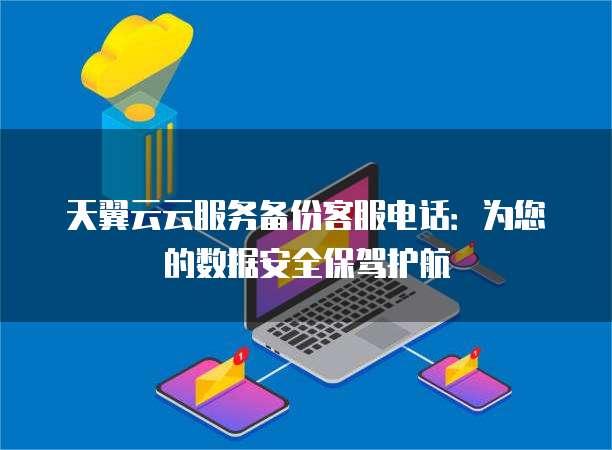 天翼云云服务备份客服电话:为您的数据安全保驾护航
