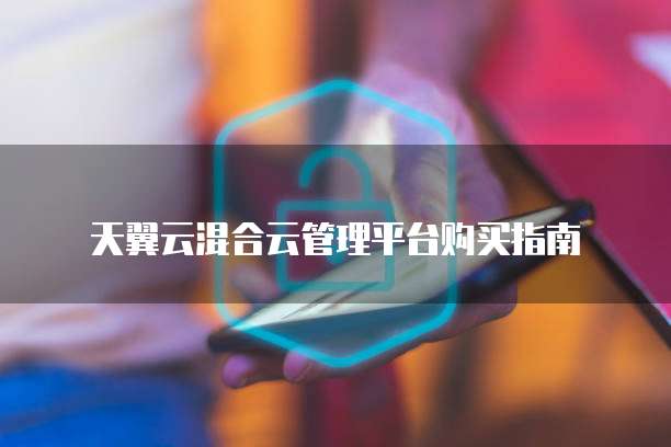 天翼云混合云管理平台购买指南