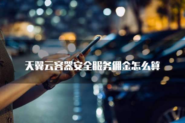 天翼云容器安全服务佣金怎么算