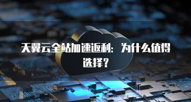 天翼云全站加速返利:为什么值得选择?