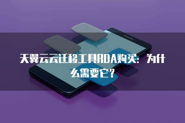 天翼云云迁移工具RDA购买：为什么需要它？